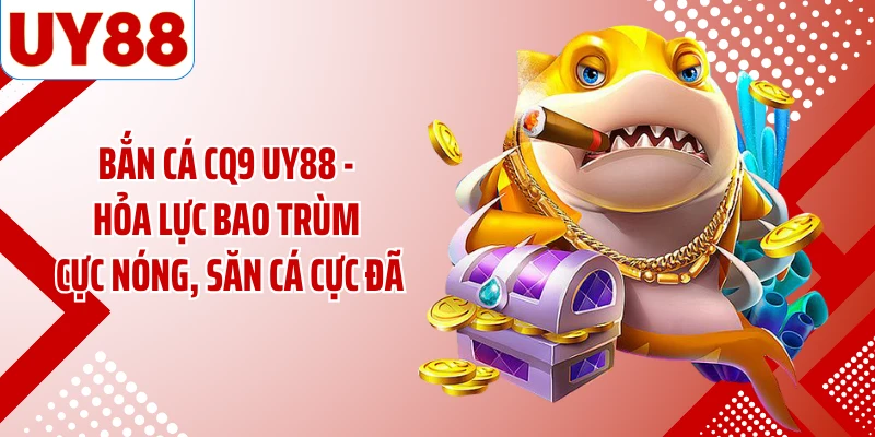 Bắn Cá CQ9 UY88 - Hỏa Lực Bao Trùm Cực Nóng, Săn Cá Cực Đã