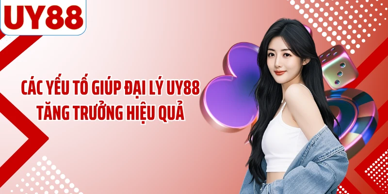 Các yếu tố giúp đại lý UY88 tăng trưởng hiệu quả