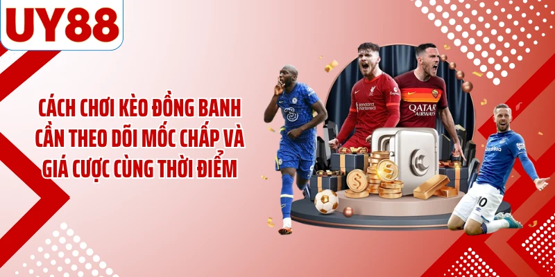Cách chơi kèo đồng banh cần theo dõi mốc chấp và giá cược cùng thời điểm