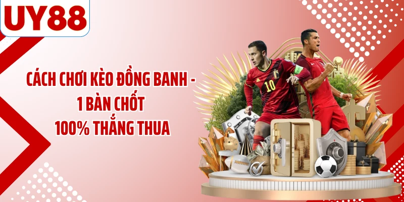 Cách Chơi Kèo Đồng Banh - 1 Bàn Chốt 100% Thắng Thua