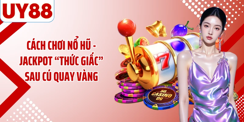 Cách Chơi Nổ Hũ - Jackpot “Thức Giấc” Sau Cú Quay Vàng