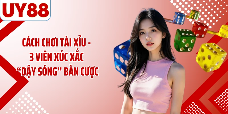 Cách Chơi Tài Xỉu - 3 Viên Xúc Xắc “Dậy Sóng” Bàn Cược