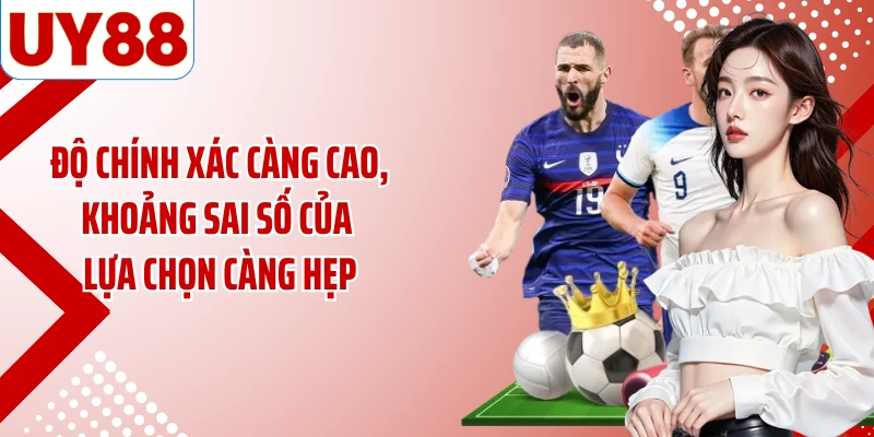 Độ chính xác càng cao, khoảng sai số của lựa chọn càng hẹp