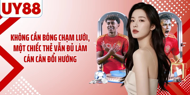 Không cần bóng chạm lưới, một chiếc thẻ vẫn đủ làm cán cân đổi hướng