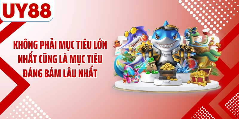 Không phải mục tiêu lớn nhất cũng là mục tiêu đáng bám lâu nhất