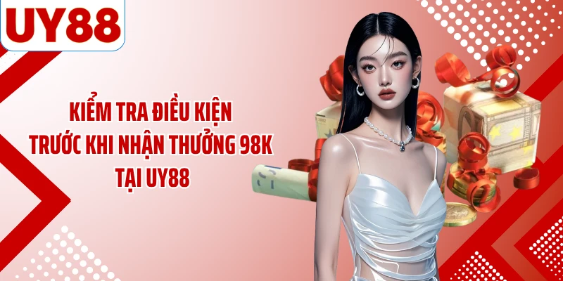 Kiểm tra điều kiện trước khi nhận thưởng 98K tại UY88