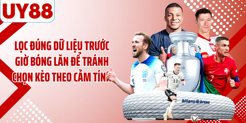 Lọc đúng dữ liệu trước giờ bóng lăn để tránh chọn kèo theo cảm tính