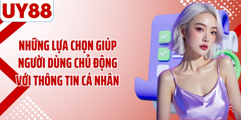 Những lựa chọn giúp người dùng chủ động với thông tin cá nhân