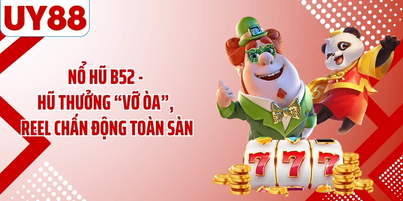 Nổ Hũ B52 - Hũ Thưởng “Vỡ Òa”, Reel Chấn Động Toàn Sàn