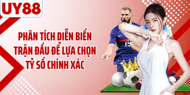 Phân tích diễn biến trận đấu để lựa chọn tỷ số chính xác