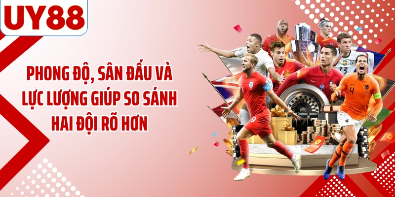 Phong độ, sân đấu và lực lượng giúp so sánh hai đội rõ hơn